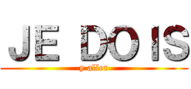 ＪＥ ＤＯＩＳ (y aller)