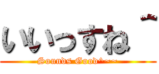 いいっすね＾ (Sounds Good^~~)