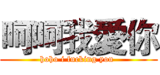 呵呵我愛你 (hoho i fucking you )