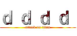 ｄ ｄ ｄ ｄ  (attack on titan)
