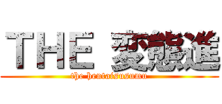 ＴＨＥ 変態進 (the hentaisusumu)