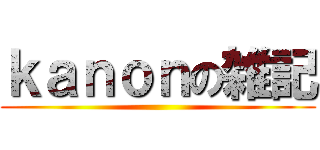 ｋａｎｏｎの雑記 ()