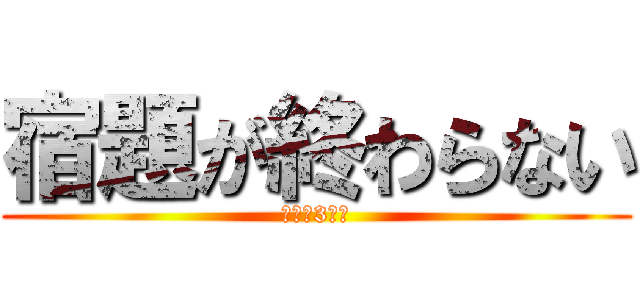 宿題が終わらない (テスト3日前)