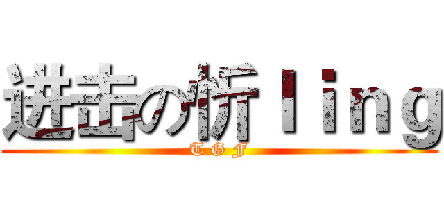 进击の忻ｌｉｎｇ (T G F)