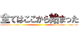 全てはここから始まった ()