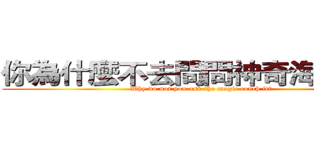 你為什麼不去問問神奇海螺呢？ (Why do not you ask the magic conch it?)