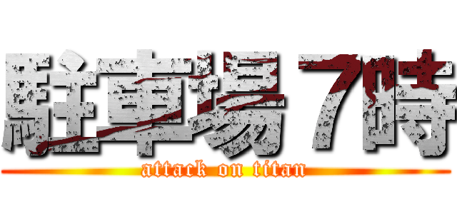 駐車場７時 (attack on titan)