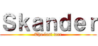 Ｓｋａｎｄｅｒ (The last war)