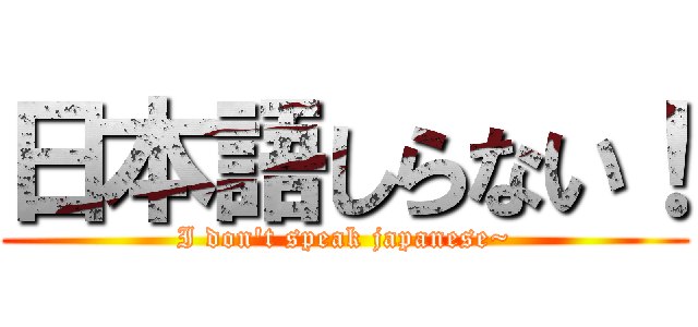日本語しらない！ (I don\'t speak japanese~)