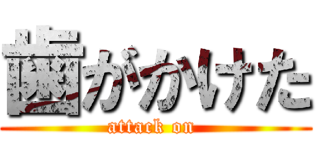 歯がかけた (attack on )