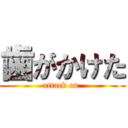 歯がかけた (attack on )