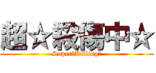 超☆殺傷中☆ (Super☆Killing☆)