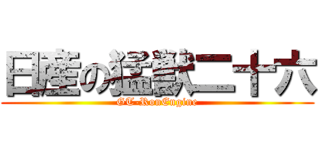 日産の猛獣二十六 (GT-RonEngine)