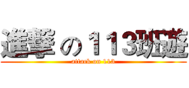 進撃 の１１３班遊 (attack on 113)