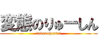 変態のりゅーしん (tadanohentai)