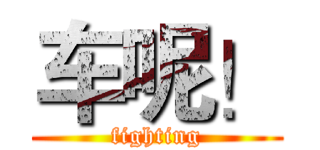 车呢！ (fighting)