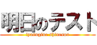 明日のテスト (iyasugiue shinesou)
