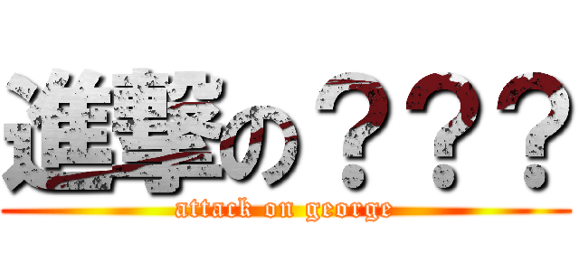 進撃の？？？ (attack on george)