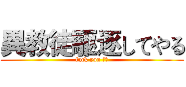 異教徒駆逐してやる (fuck you 鹼粽)