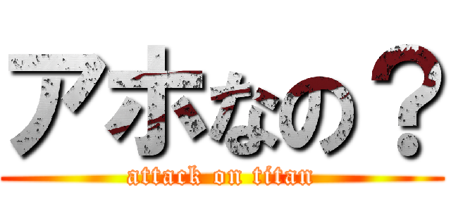 アホなの？ (attack on titan)