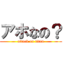 アホなの？ (attack on titan)
