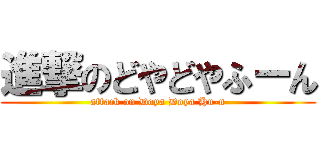 進撃のどやどやふーん (attack on Doya Doya Hu-n)