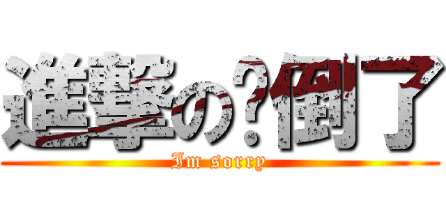 進撃の摔倒了 (Im sorry)