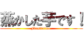 蒸かした芋です！ (Fkasitaimo.)
