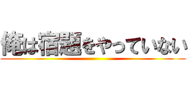 俺は宿題をやっていない ()