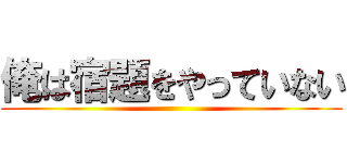 俺は宿題をやっていない ()