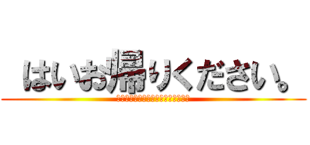  はいお帰りください。 (またのご来店お待ちしておりません。)