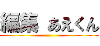 編集 あえくん ()
