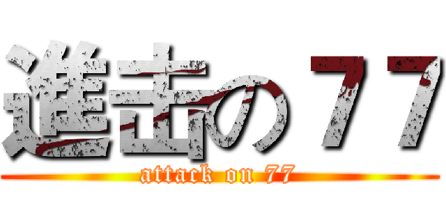 進击の７７ (attack on 77)