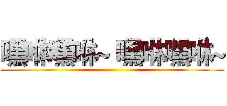 嘿咻嘿咻~ 嘿咻嘿咻~ ()