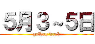 ５月３～５日 (golden week)