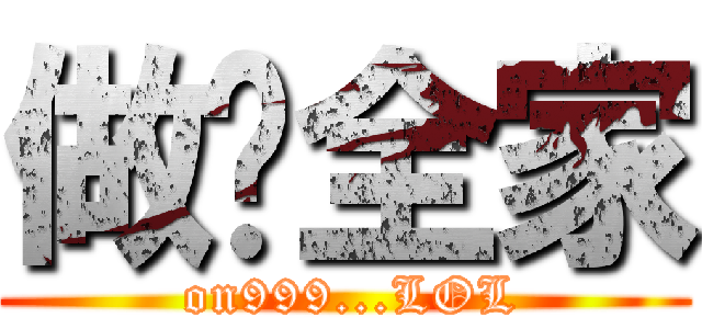 做你全家 ( on999...LOL)