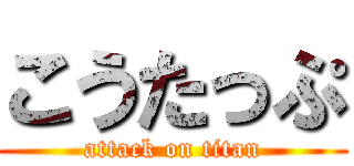 こうたっぷ (attack on titan)