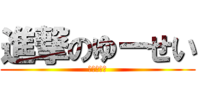 進撃のゆーせい (ててててて)