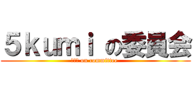 ５ｋｕｍｉ の委員会 (３－５ on committee )