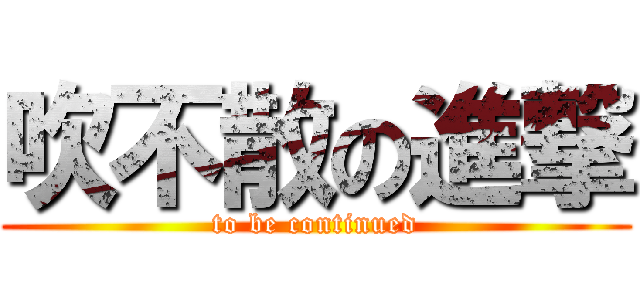 吹不散の進撃 (to be continued)