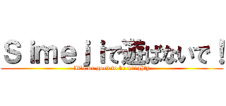 Ｓｉｍｅｊｉで遊ばないで！ (It's no good to be naughty)