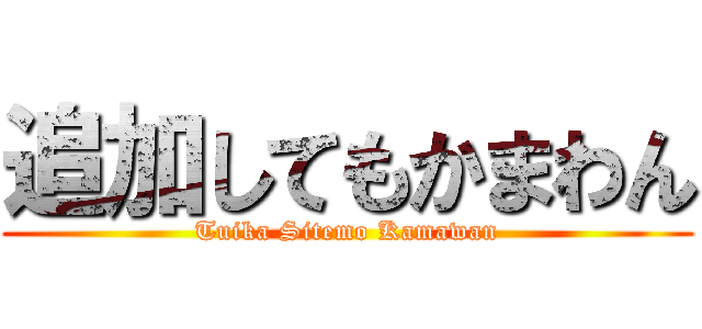追加してもかまわん (Tuika Sitemo Kamawan)