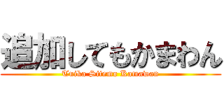 追加してもかまわん (Tuika Sitemo Kamawan)