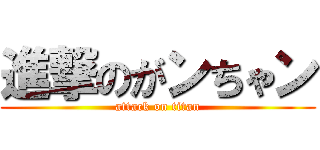 進撃のがンちゃン (attack on titan)