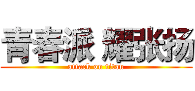青春派 耀张扬 (attack on titan)