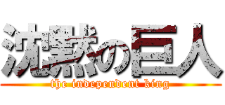 沈黙の巨人 (the independent king)
