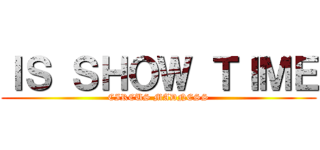 ＩＳ ＳＨＯＷ ＴＩＭＥ (CIRCUS MADNESS)