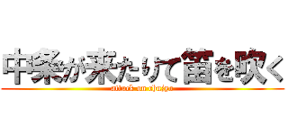 中条が来たりて笛を吹く (attack on chujyo)