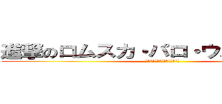 進撃のロムスカ・パロ・ウル・ラピュタ (ﾊﾊｯ!みろ人がゴミのようだ！)