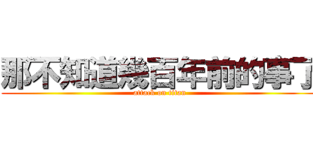 那不知道幾百年前的事了 (attack on titan)